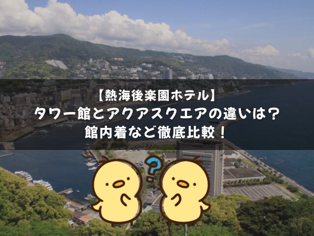 熱海後楽園ホテルのタワー館とアクアスクエアの違いは？館内着など徹底比較！